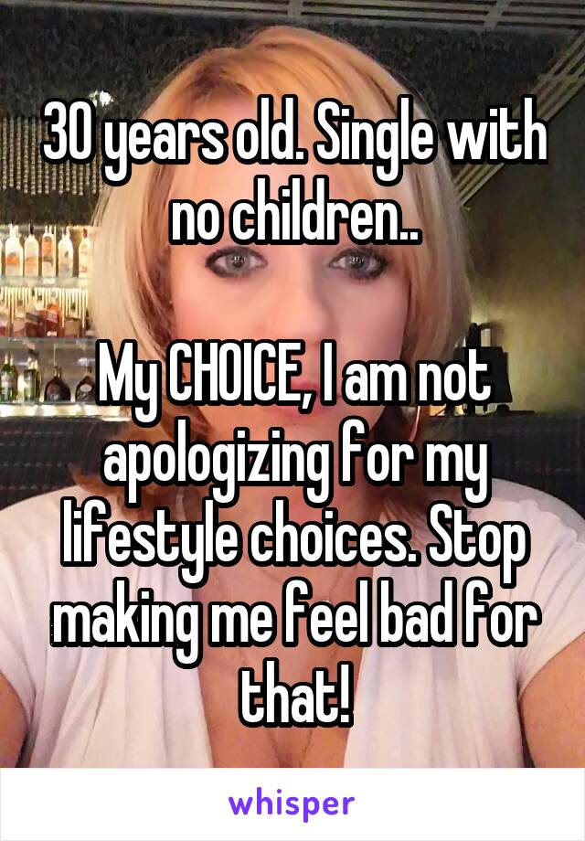 30 years old. Single with no children..

My CHOICE, I am not apologizing for my lifestyle choices. Stop making me feel bad for that!