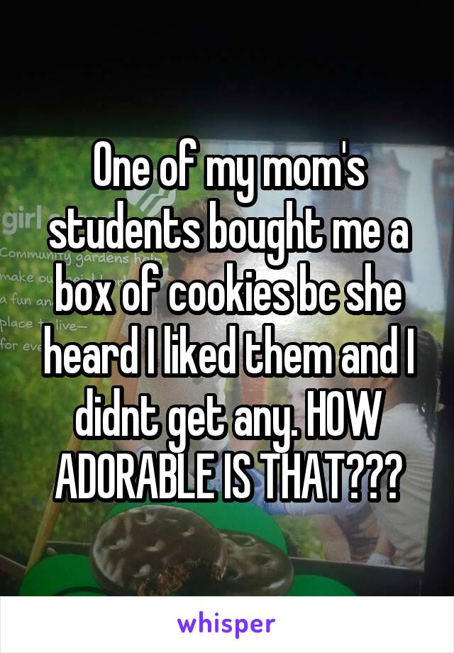 One of my mom's students bought me a box of cookies bc she heard I liked them and I didnt get any. HOW ADORABLE IS THAT???