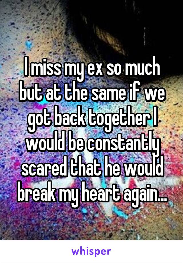 I miss my ex so much but at the same if we got back together I would be constantly scared that he would break my heart again...