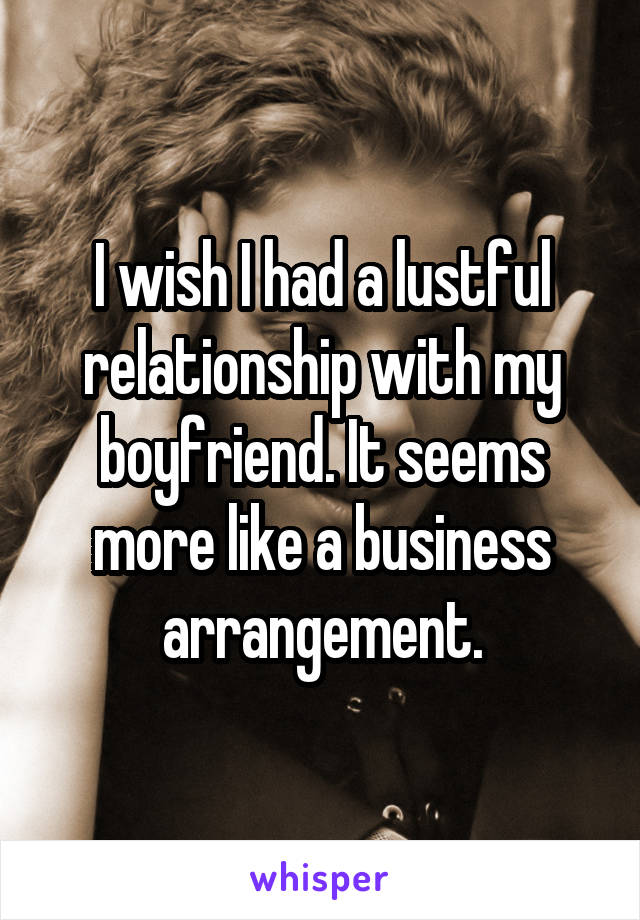 I wish I had a lustful relationship with my boyfriend. It seems more like a business arrangement.