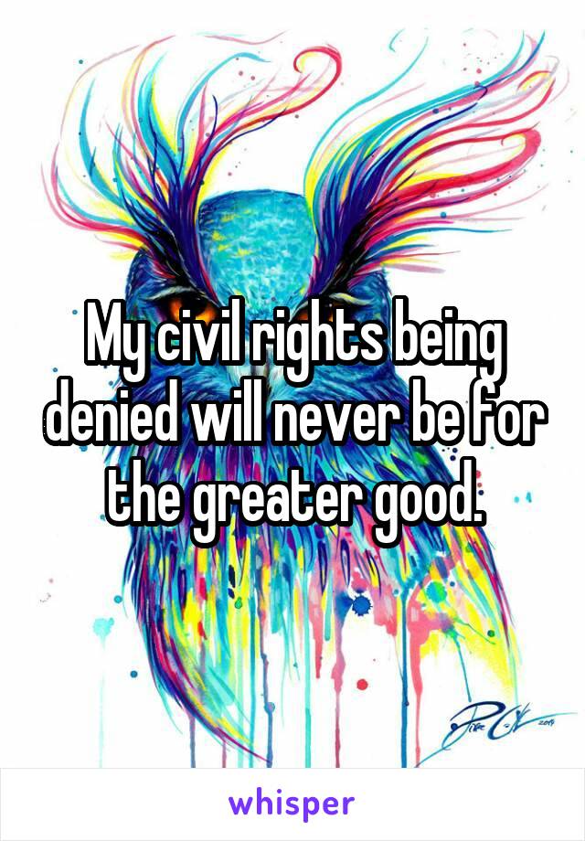 My civil rights being denied will never be for the greater good.