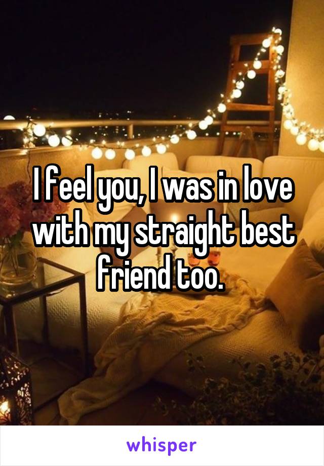 I feel you, I was in love with my straight best friend too. 