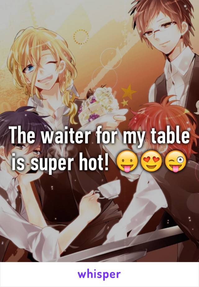 The waiter for my table is super hot! 😛😍😜