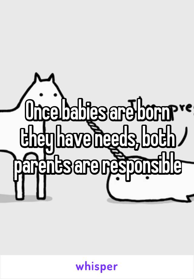 Once babies are born they have needs, both parents are responsible