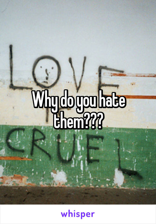 Why do you hate them???