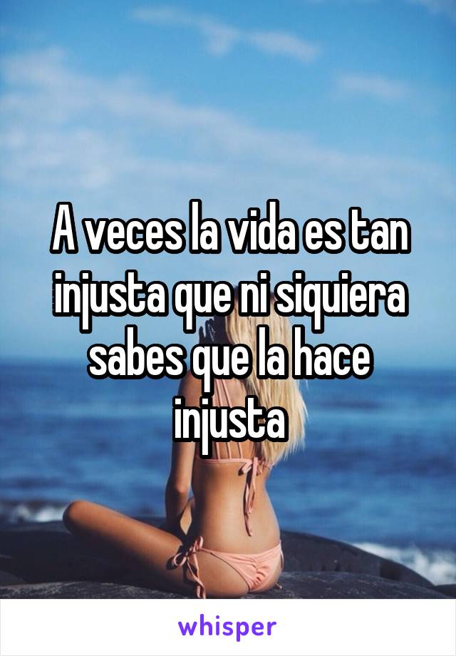 A veces la vida es tan injusta que ni siquiera sabes que la hace injusta