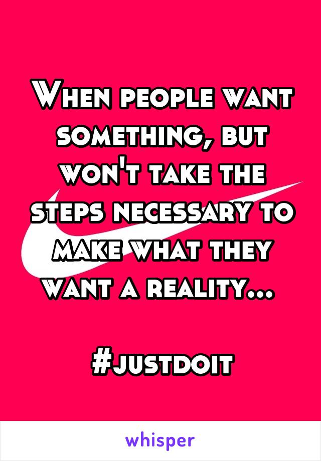 When people want something, but won't take the steps necessary to make what they want a reality... 

#justdoit