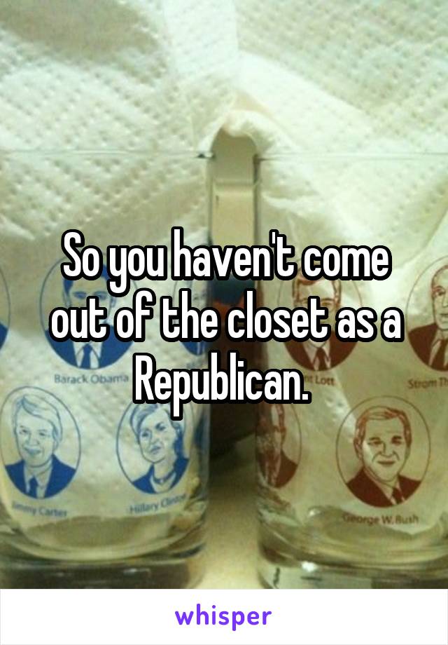 So you haven't come out of the closet as a Republican. 