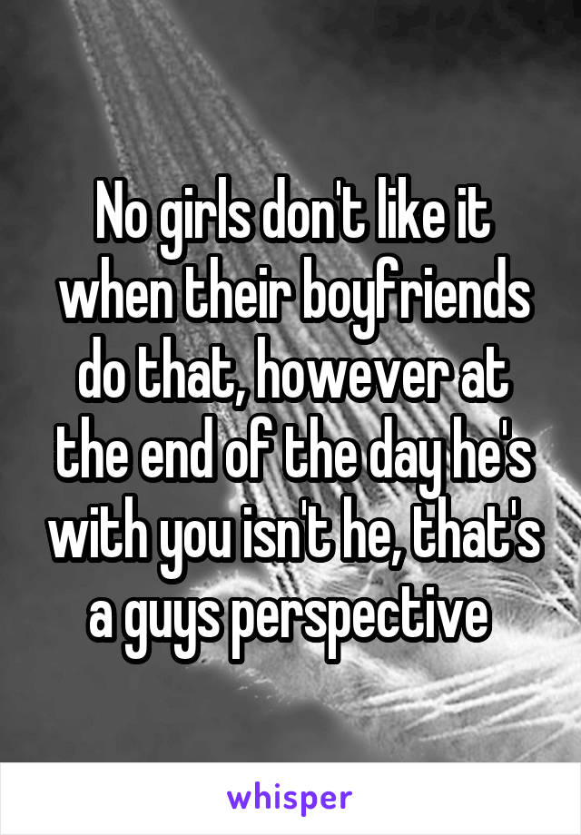 No girls don't like it when their boyfriends do that, however at the end of the day he's with you isn't he, that's a guys perspective 