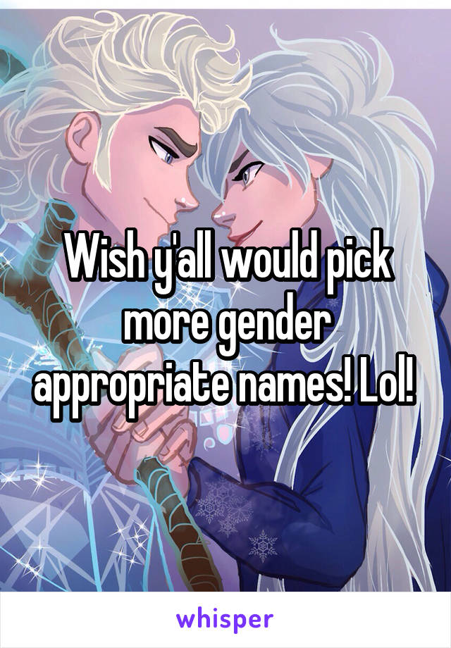 Wish y'all would pick more gender appropriate names! Lol! 