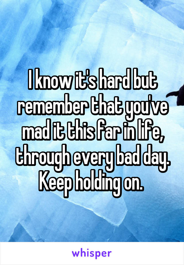 I know it's hard but remember that you've mad it this far in life, through every bad day. Keep holding on. 