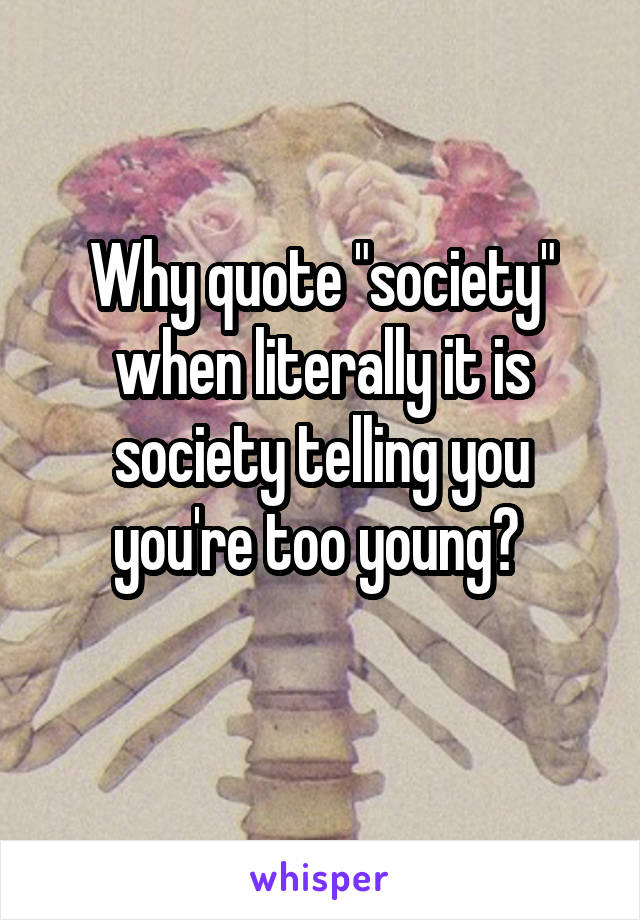 Why quote "society" when literally it is society telling you you're too young? 
