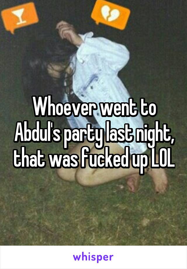 Whoever went to Abdul's party last night, that was fucked up LOL