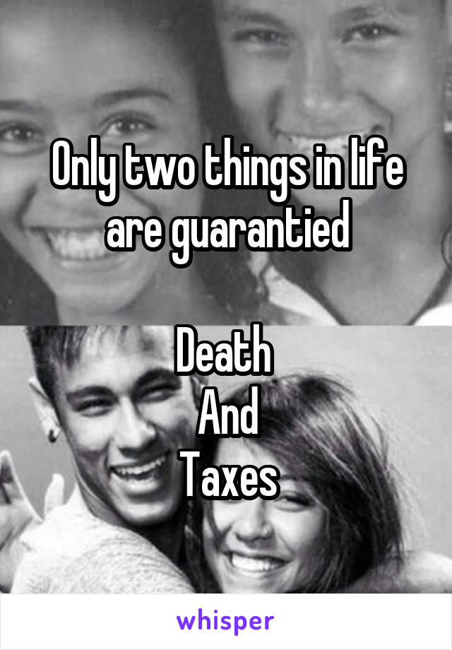 Only two things in life are guarantied

Death 
And
Taxes