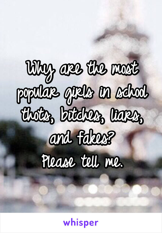 Why are the most popular girls in school thots, bitches, liars, and fakes?
Please tell me.