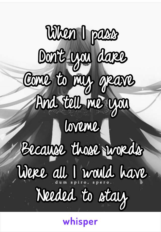 When I pass
 Don't you dare 
Come to my grave 
And tell me you loveme
Because those words Were all I would have Needed to stay