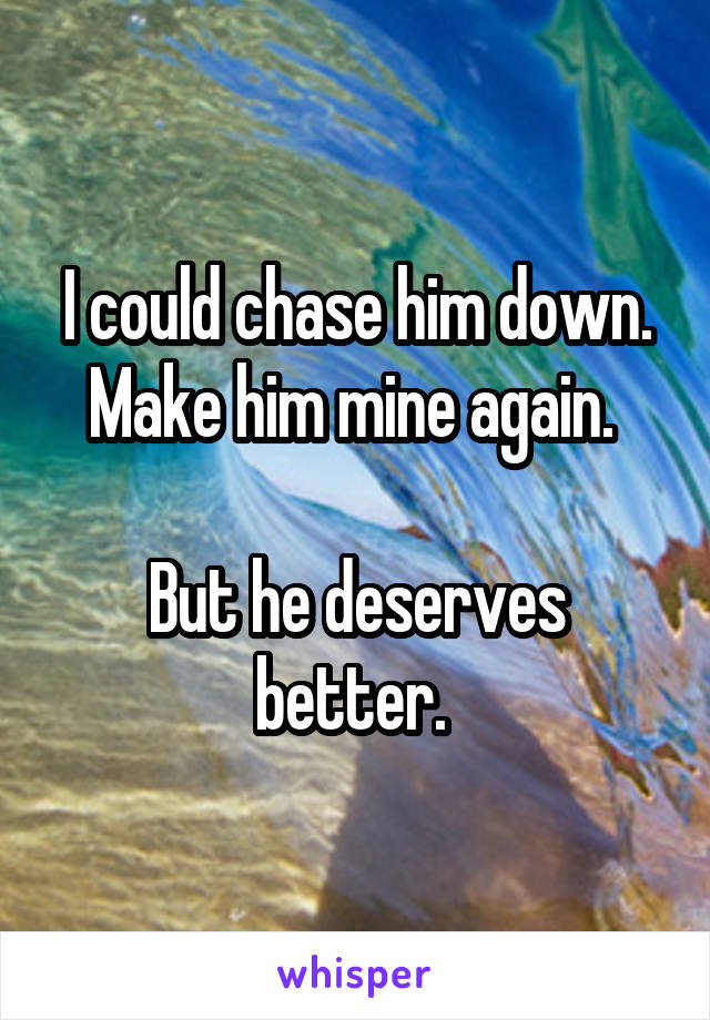 I could chase him down. Make him mine again. 

But he deserves better. 