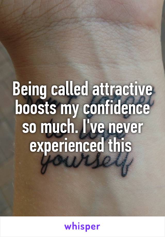 Being called attractive boosts my confidence so much. I've never experienced this 