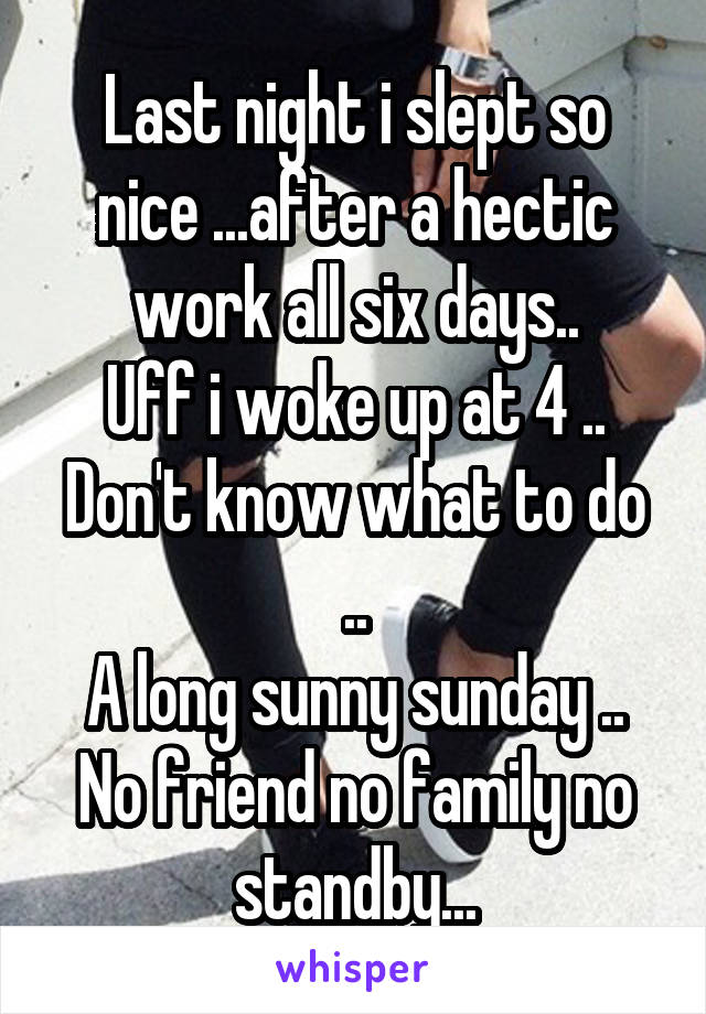 Last night i slept so nice ...after a hectic work all six days..
Uff i woke up at 4 ..
Don't know what to do ..
A long sunny sunday ..
No friend no family no standby...