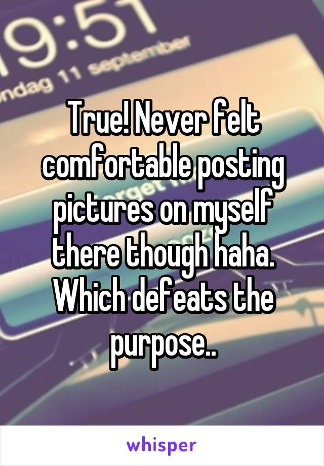 True! Never felt comfortable posting pictures on myself there though haha. Which defeats the purpose..