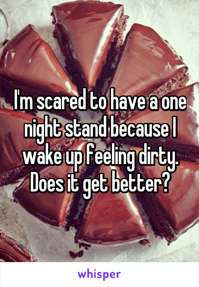 I'm scared to have a one night stand because I wake up feeling dirty. Does it get better?