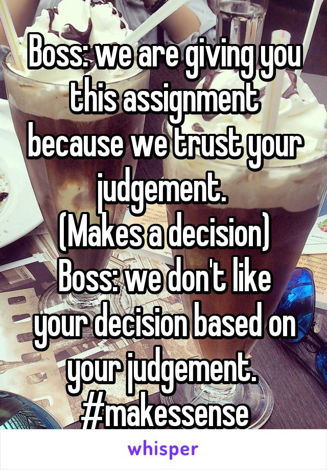 Boss: we are giving you this assignment because we trust your judgement. 
(Makes a decision)
Boss: we don't like your decision based on your judgement. 
#makessense