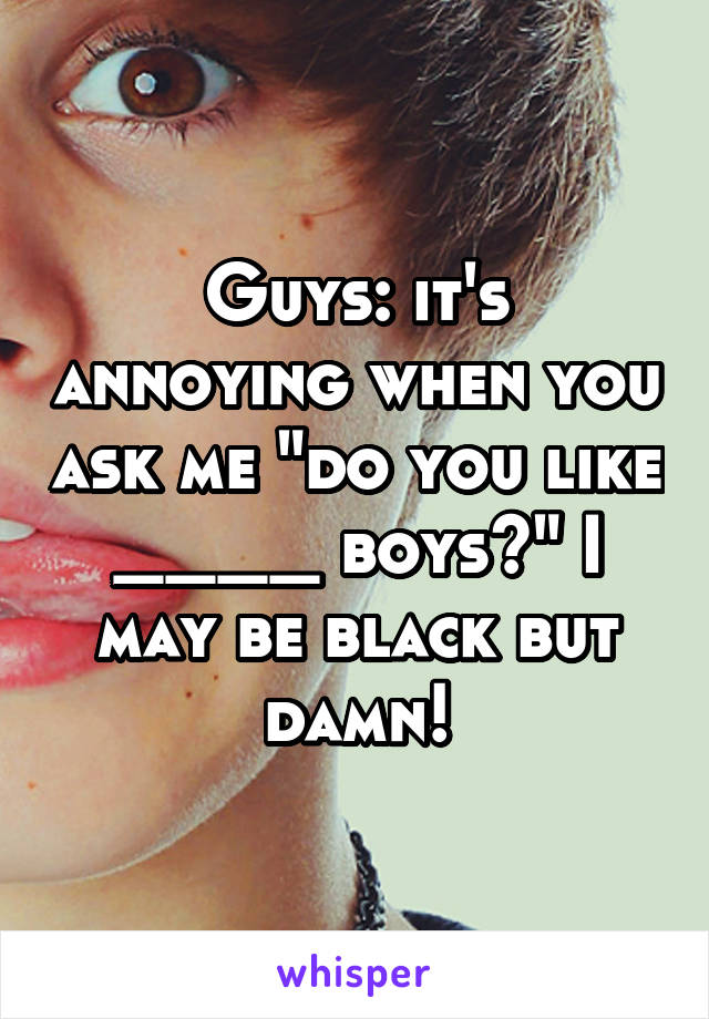 Guys: it's annoying when you ask me "do you like ____ boys?" I may be black but damn!