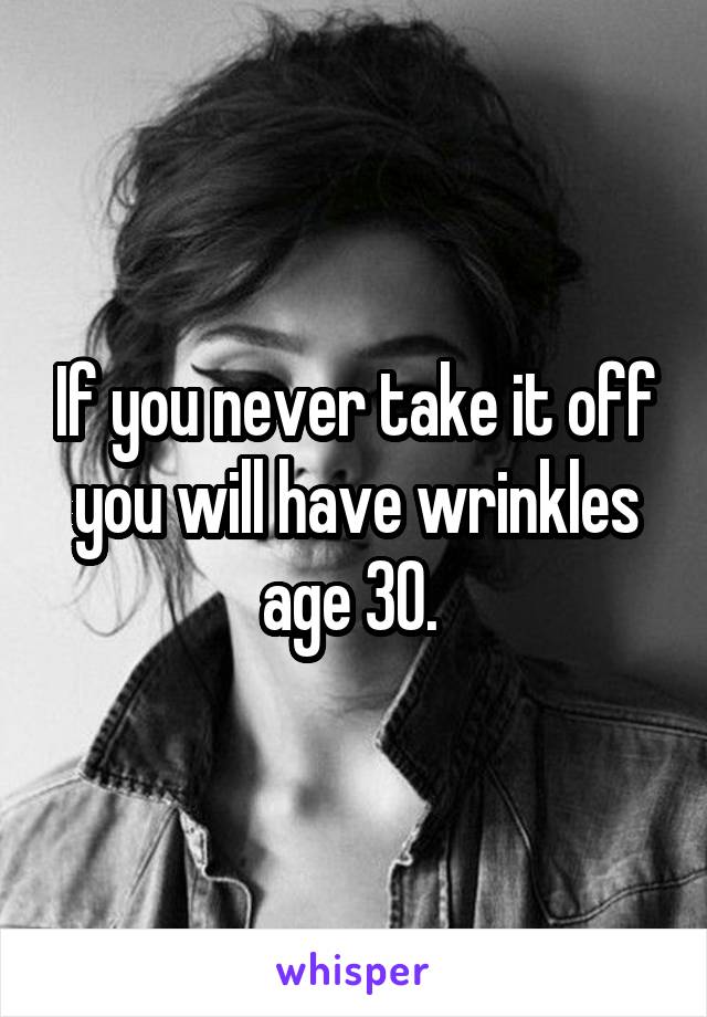 If you never take it off you will have wrinkles age 30. 