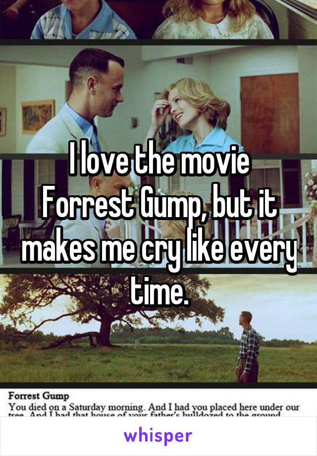 I love the movie Forrest Gump, but it makes me cry like every time.