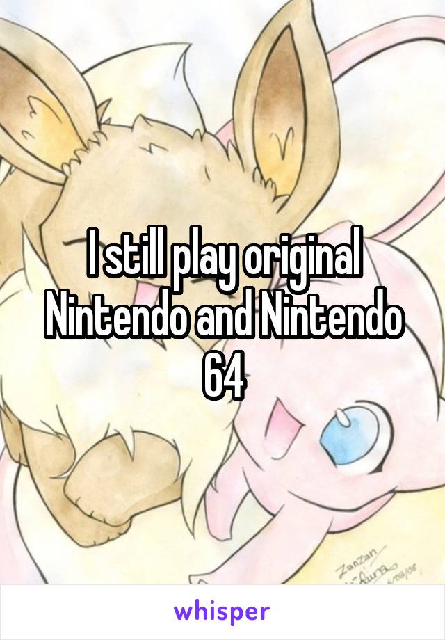 I still play original Nintendo and Nintendo 64