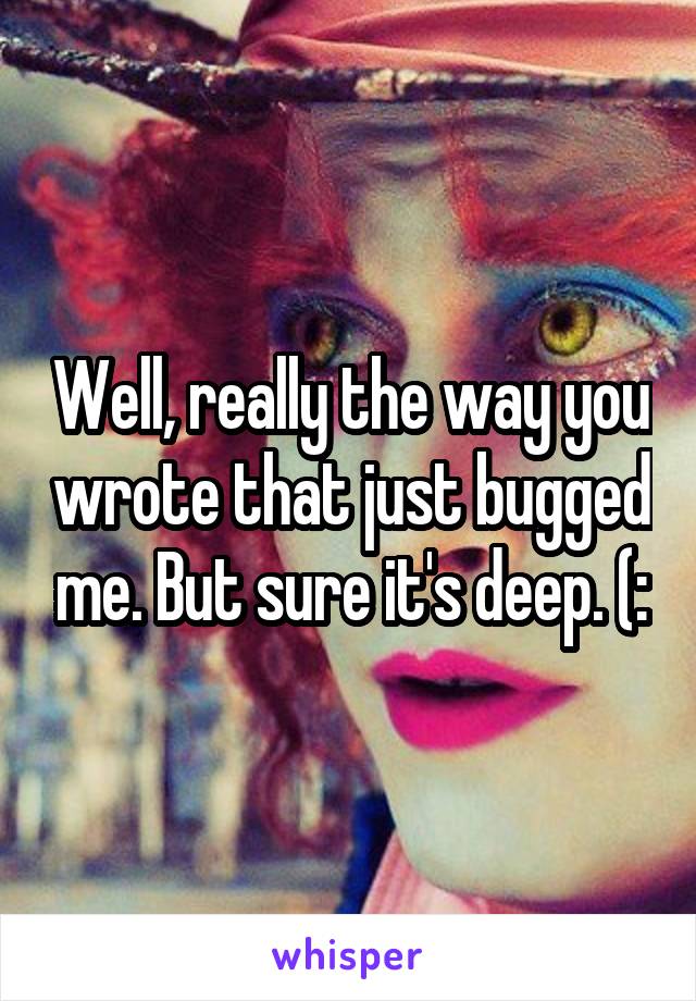 Well, really the way you wrote that just bugged me. But sure it's deep. (: