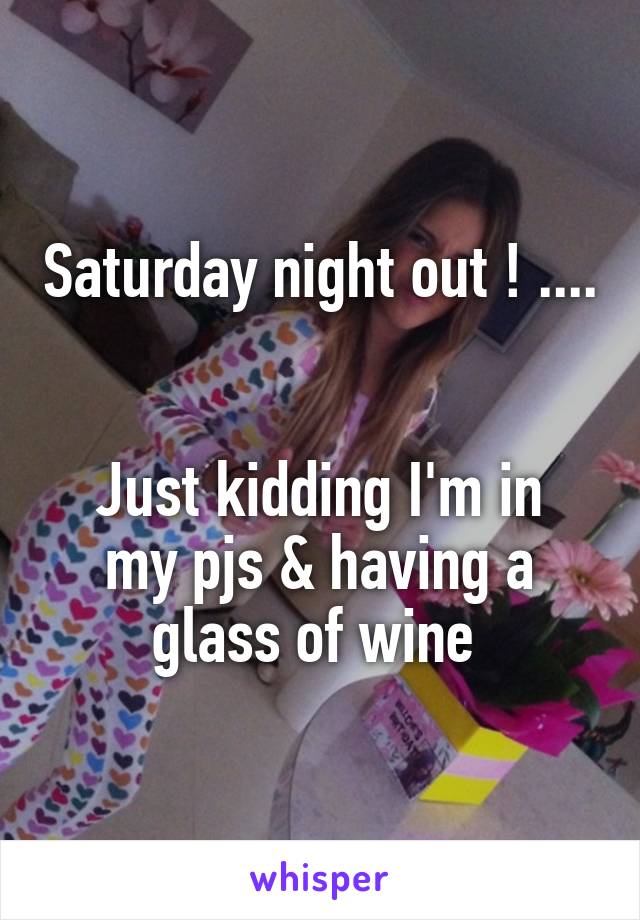 Saturday night out ! .... 

Just kidding I'm in my pjs & having a glass of wine 