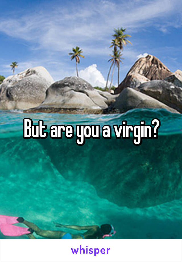 But are you a virgin?