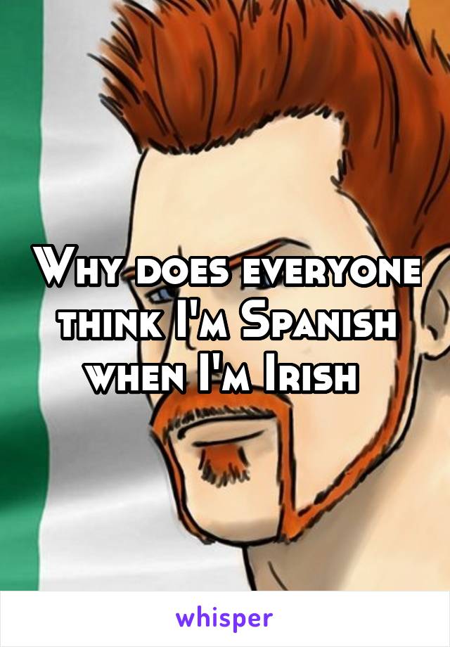 Why does everyone think I'm Spanish when I'm Irish 