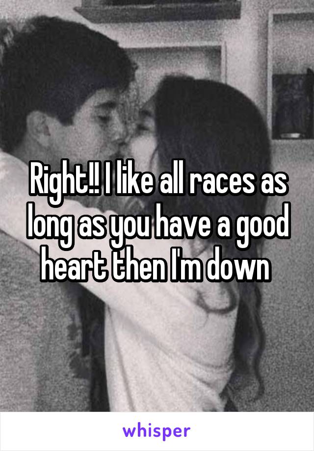 Right!! I like all races as long as you have a good heart then I'm down 