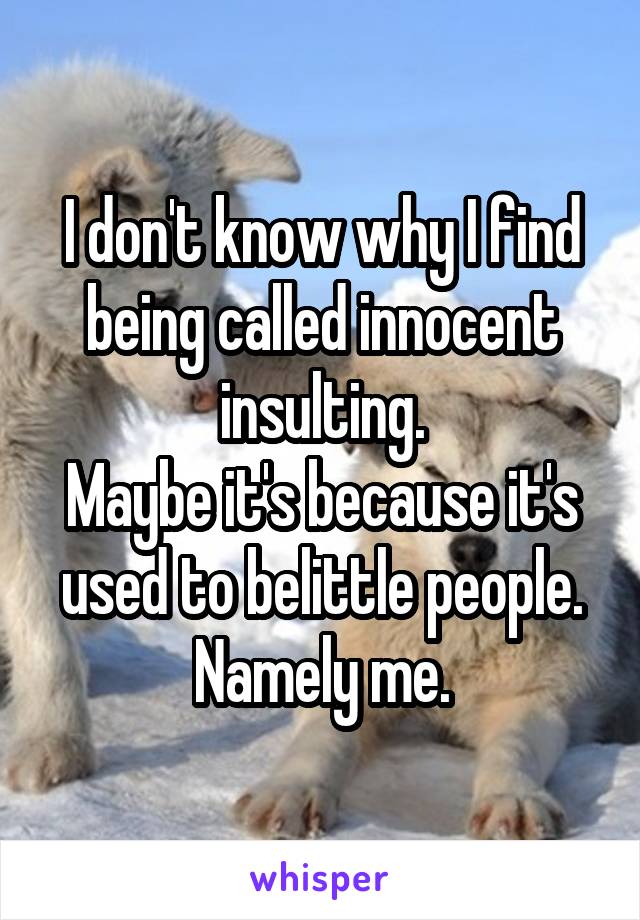 I don't know why I find being called innocent insulting.
Maybe it's because it's used to belittle people.
Namely me.