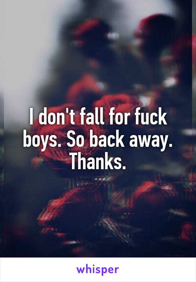 I don't fall for fuck boys. So back away.
Thanks.