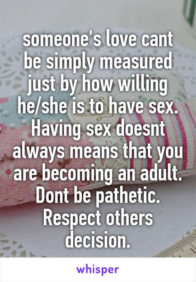 someone's love cant be simply measured just by how willing he/she is to have sex. Having sex doesnt always means that you are becoming an adult. Dont be pathetic. Respect others decision.