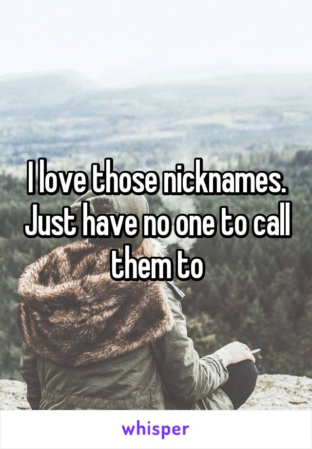 I love those nicknames. Just have no one to call them to