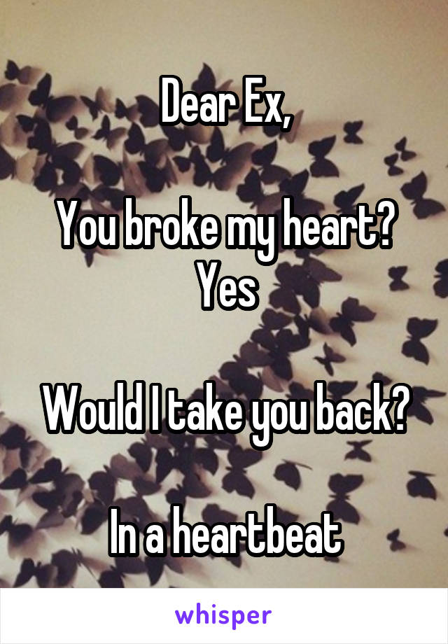 Dear Ex,

You broke my heart? Yes

Would I take you back? 
In a heartbeat