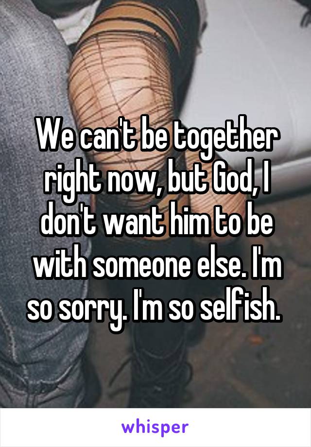 We can't be together right now, but God, I don't want him to be with someone else. I'm so sorry. I'm so selfish. 