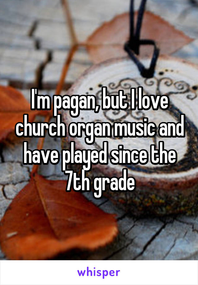 I'm pagan, but I love church organ music and have played since the 7th grade