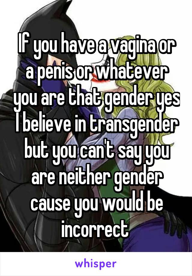 If you have a vagina or a penis or whatever you are that gender yes I believe in transgender but you can't say you are neither gender cause you would be incorrect 