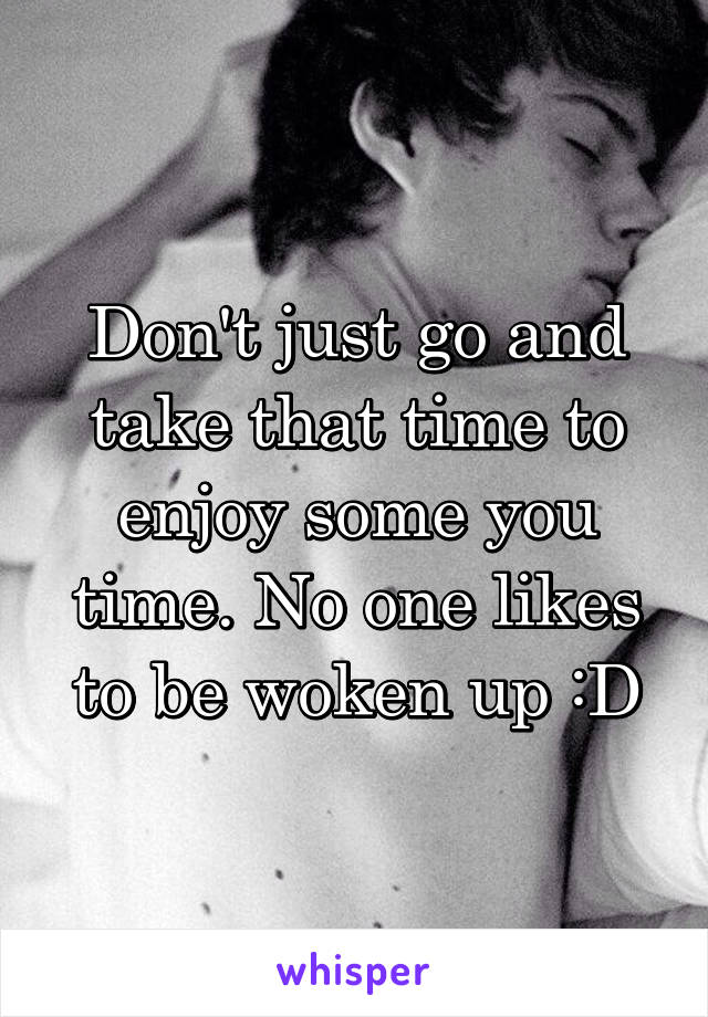 Don't just go and take that time to enjoy some you time. No one likes to be woken up :D