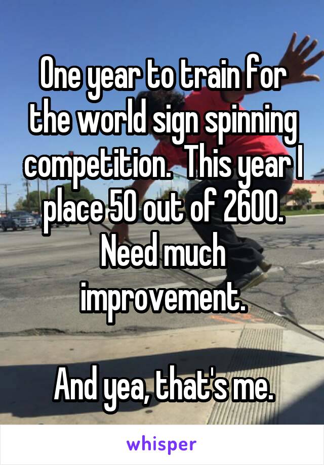 One year to train for the world sign spinning competition.  This year I place 50 out of 2600. Need much improvement.

And yea, that's me.