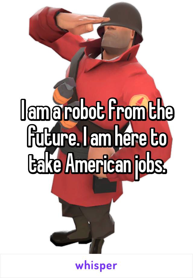 I am a robot from the future. I am here to take American jobs.