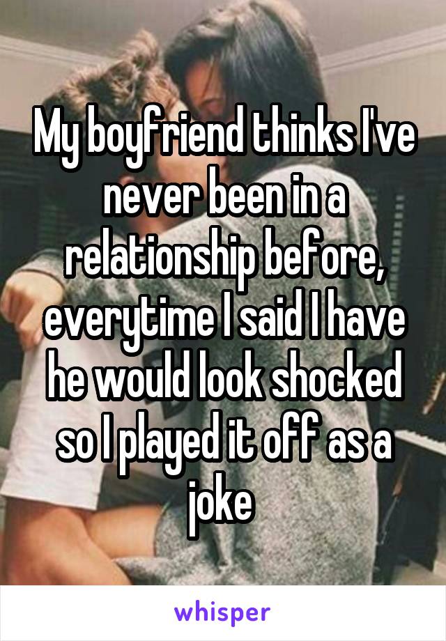 My boyfriend thinks I've never been in a relationship before, everytime I said I have he would look shocked so I played it off as a joke 