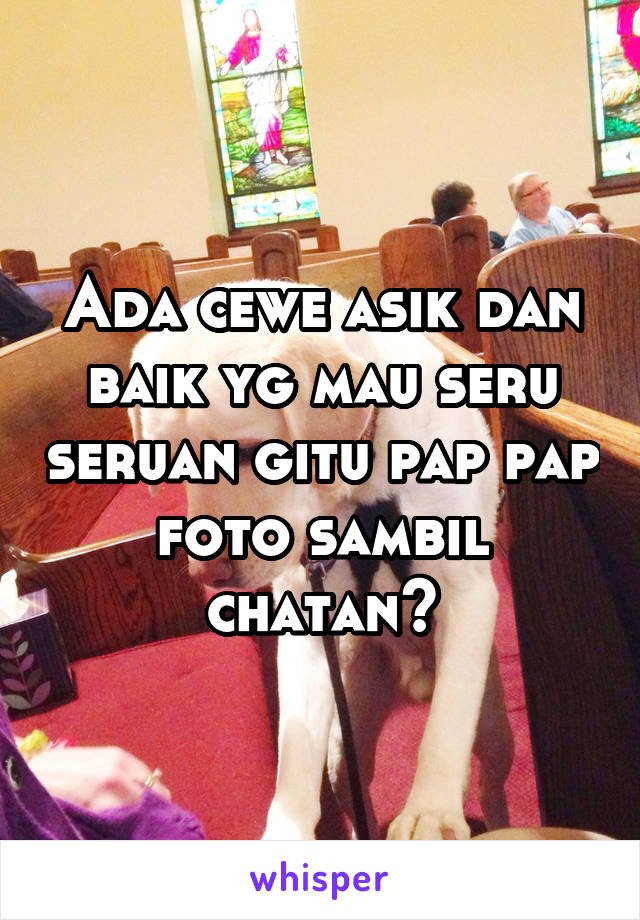 Ada cewe asik dan baik yg mau seru seruan gitu pap pap foto sambil chatan?