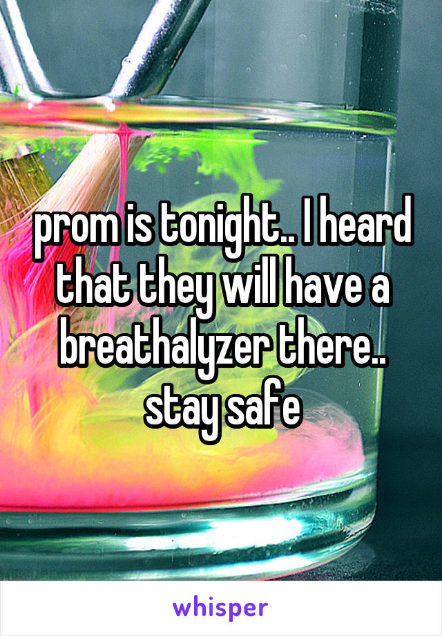 prom is tonight.. I heard that they will have a breathalyzer there.. stay safe