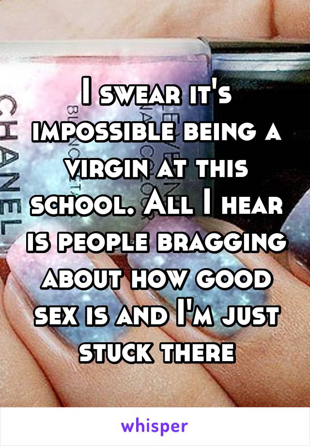 I swear it's impossible being a virgin at this school. All I hear is people bragging about how good sex is and I'm just stuck there